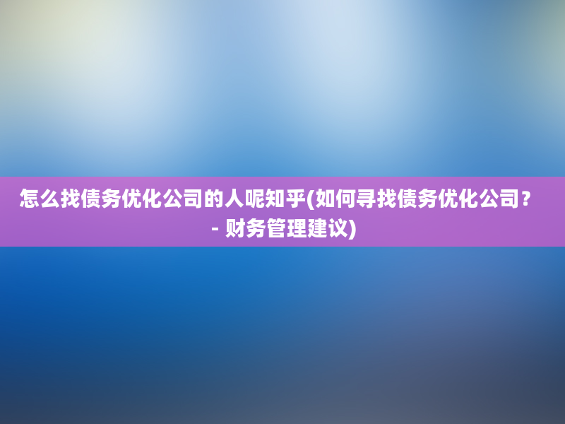 怎么找债务优化公司的人呢知乎(如何寻找债务优化公司？ - 财务管理建议)