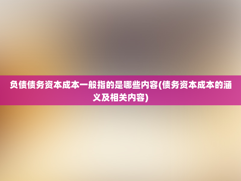 负债债务资本成本一般指的是哪些内容(债务资本成本的涵义及相关内容)