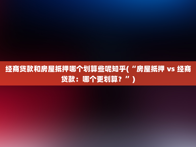 经商贷款和房屋抵押哪个划算些呢知乎(“房屋抵押 vs 经商贷款：哪个更划算？”)