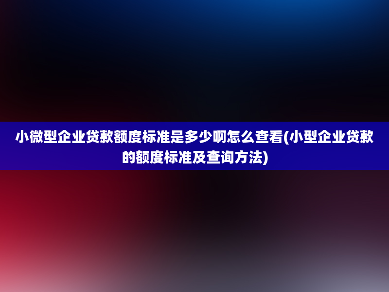 小微型企业贷款额度标准是多少啊怎么查看(小型企业贷款的额度标准及查询方法)