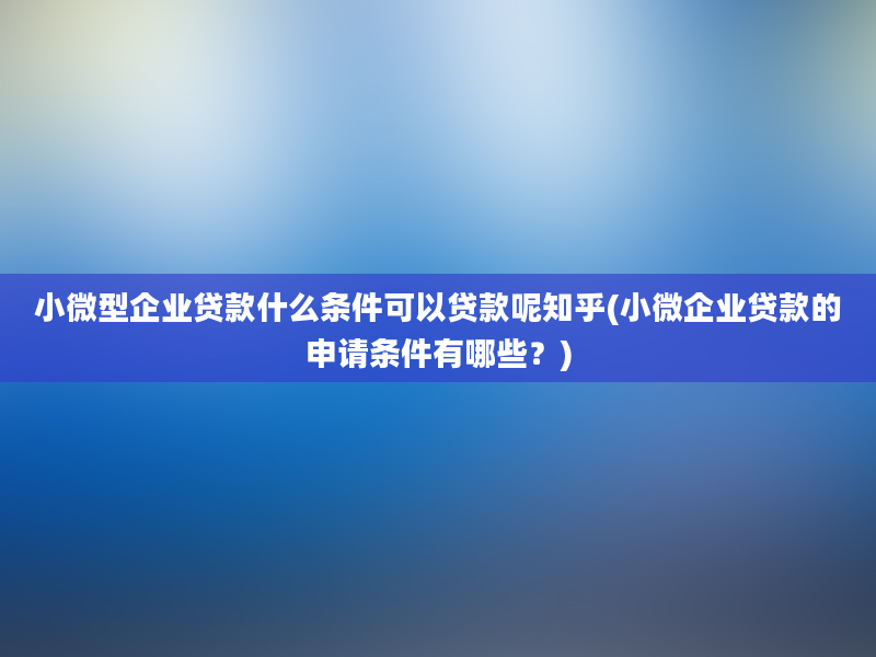 小微型企业贷款什么条件可以贷款呢知乎(小微企业贷款的申请条件有哪些？)