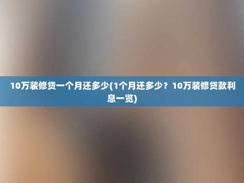 10万装修贷一个月还多少(1个月还多少？10万装修贷款利息一览)