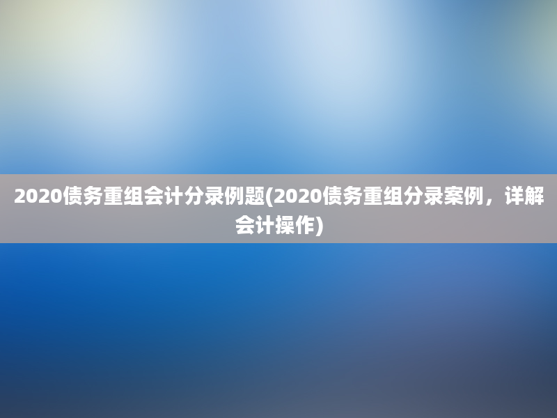 2020债务重组会计分录例题(2020债务重组分录案例，详解会计操作)