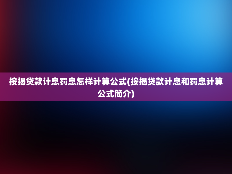 按揭贷款计息罚息怎样计算公式(按揭贷款计息和罚息计算公式简介)