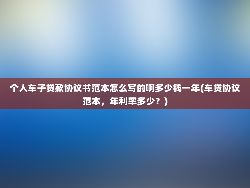 个人车子贷款协议书范本怎么写的啊多少钱一年(车贷协议范本，年利率多少？)