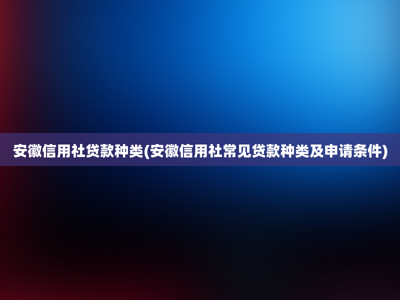 安徽信用社贷款种类(安徽信用社常见贷款种类及申请条件)