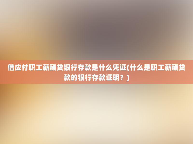 借应付职工薪酬贷银行存款是什么凭证(什么是职工薪酬贷款的银行存款证明？)