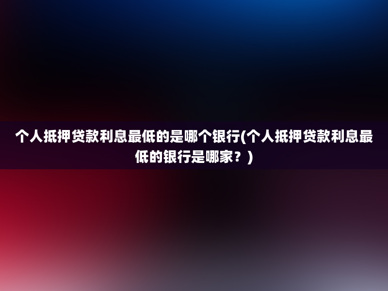 个人抵押贷款利息最低的是哪个银行(个人抵押贷款利息最低的银行是哪家？)