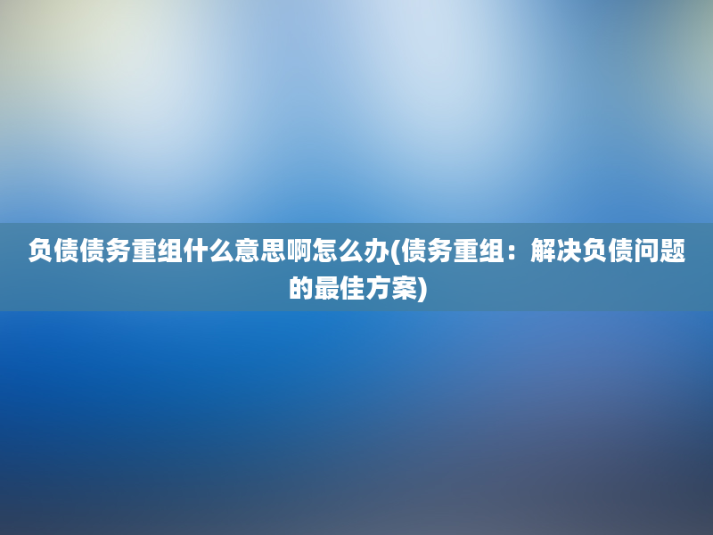 负债债务重组什么意思啊怎么办(债务重组：解决负债问题的最佳方案)