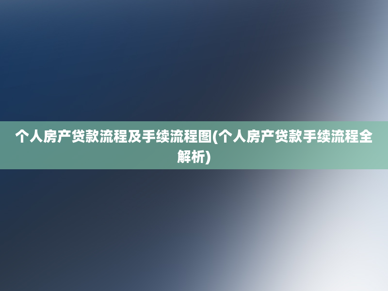 个人房产贷款流程及手续流程图(个人房产贷款手续流程全解析)