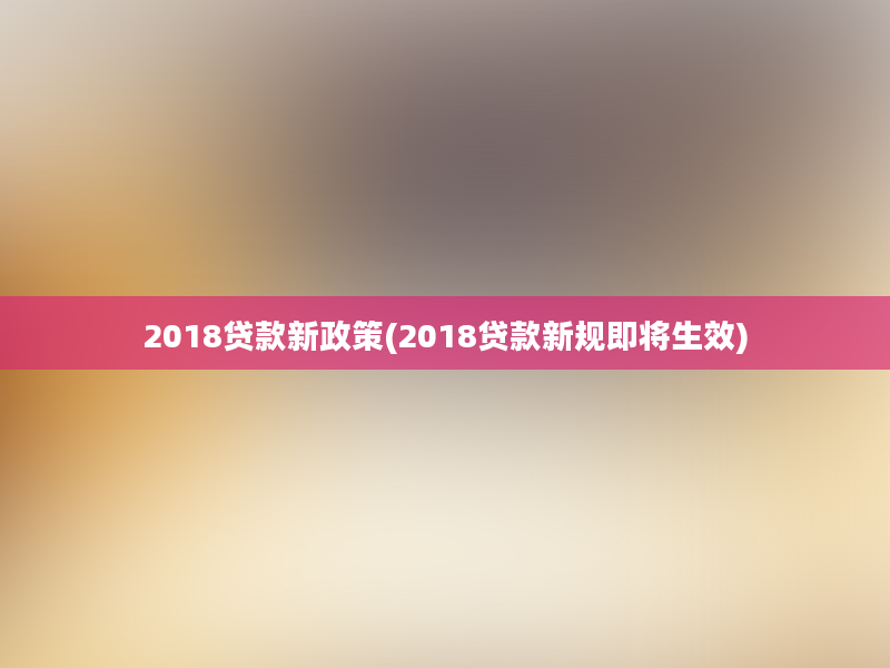 2018贷款新政策(2018贷款新规即将生效)