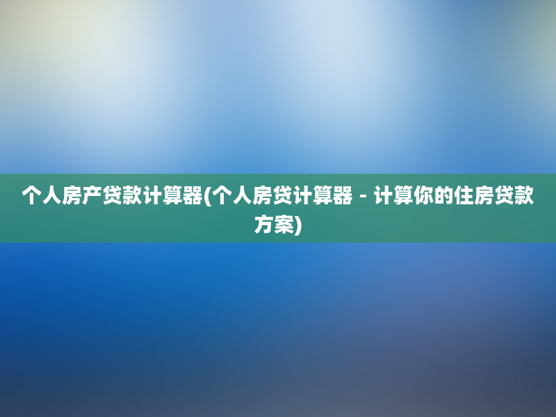 个人房产贷款计算器(个人房贷计算器 - 计算你的住房贷款方案)