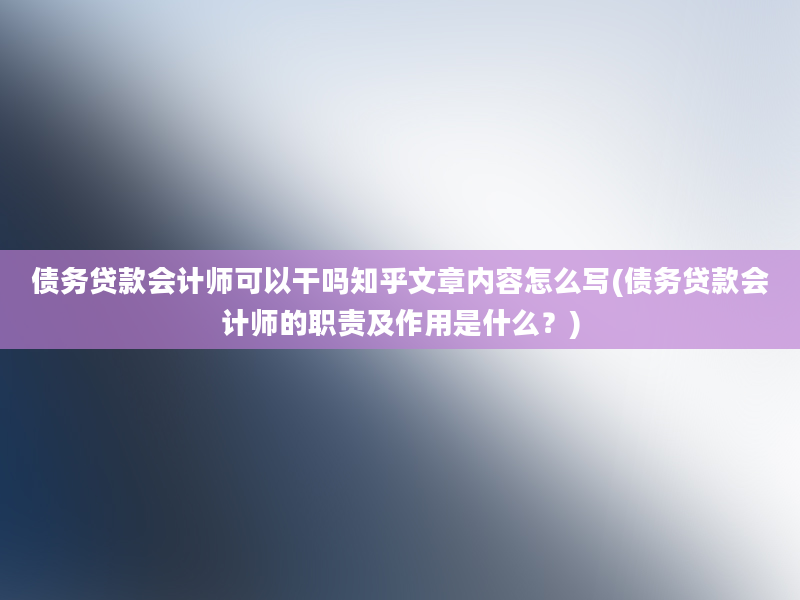 债务贷款会计师可以干吗知乎文章内容怎么写(债务贷款会计师的职责及作用是什么？)