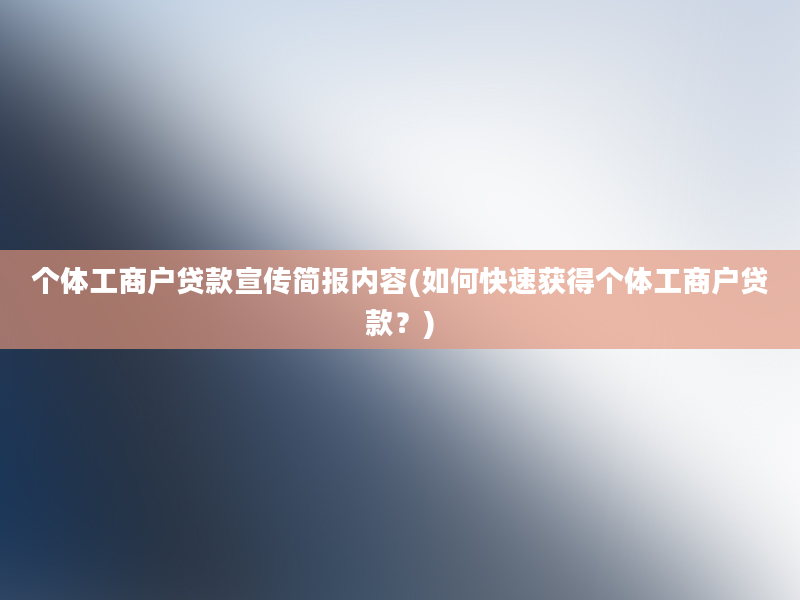 个体工商户贷款宣传简报内容(如何快速获得个体工商户贷款？)