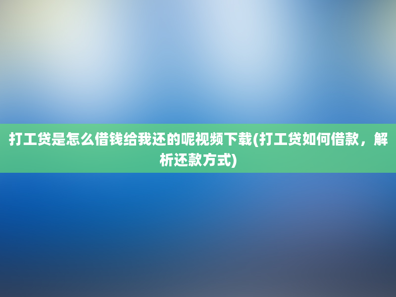 打工贷是怎么借钱给我还的呢视频下载(打工贷如何借款，解析还款方式)