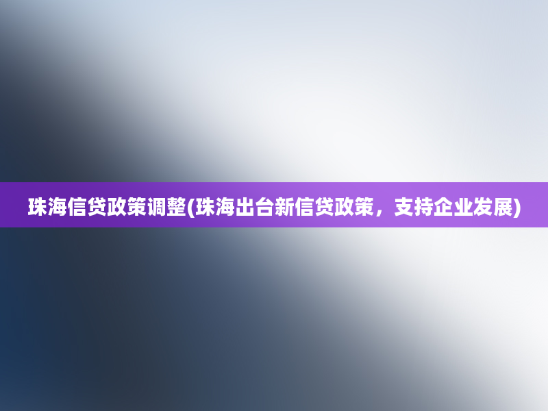 珠海信贷政策调整(珠海出台新信贷政策，支持企业发展)