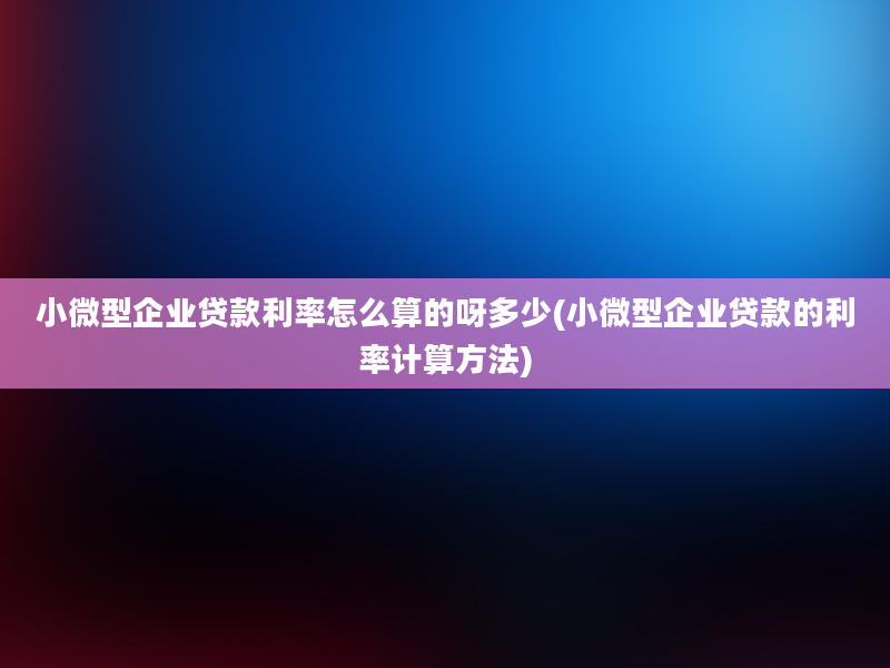 小微型企业贷款利率怎么算的呀多少(小微型企业贷款的利率计算方法)