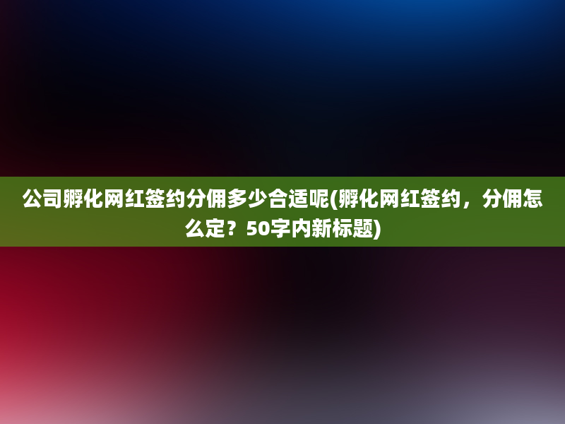 公司孵化网红签约分佣多少合适呢(孵化网红签约，分佣怎么定？50字内新标题)