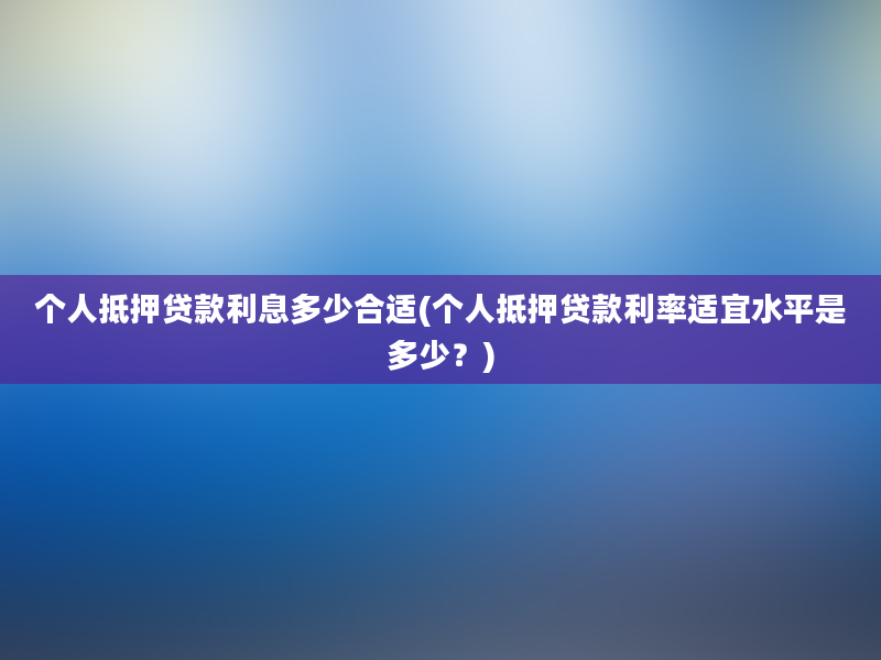 个人抵押贷款利息多少合适(个人抵押贷款利率适宜水平是多少？)