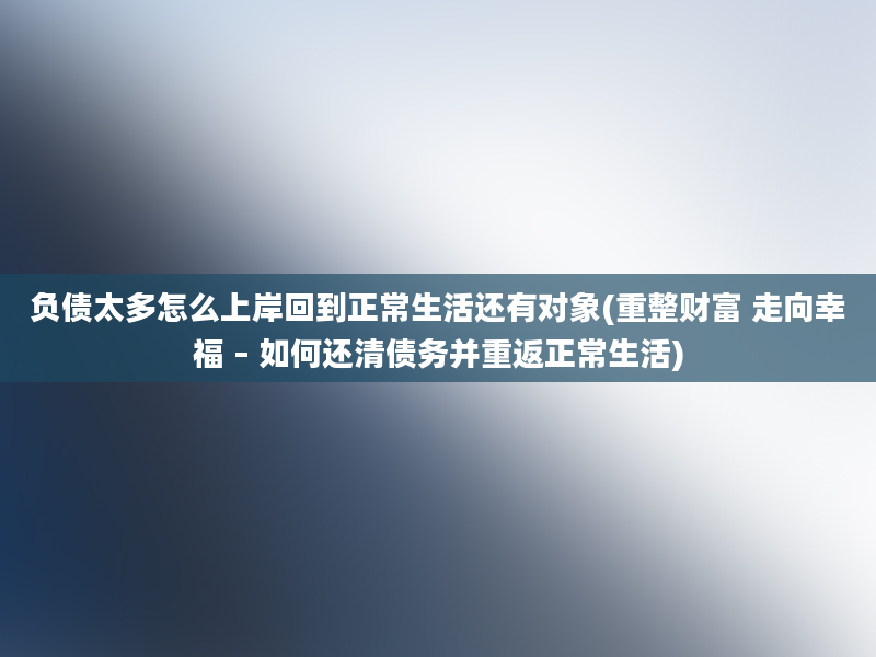 负债太多怎么上岸回到正常生活还有对象(重整财富 走向幸福 – 如何还清债务并重返正常生活)