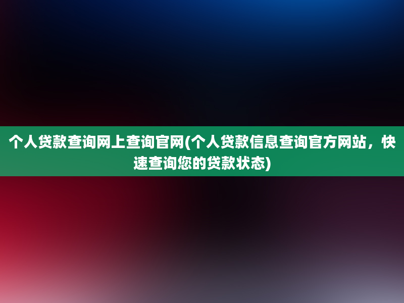 个人贷款查询网上查询官网(个人贷款信息查询官方网站，快速查询您的贷款状态)