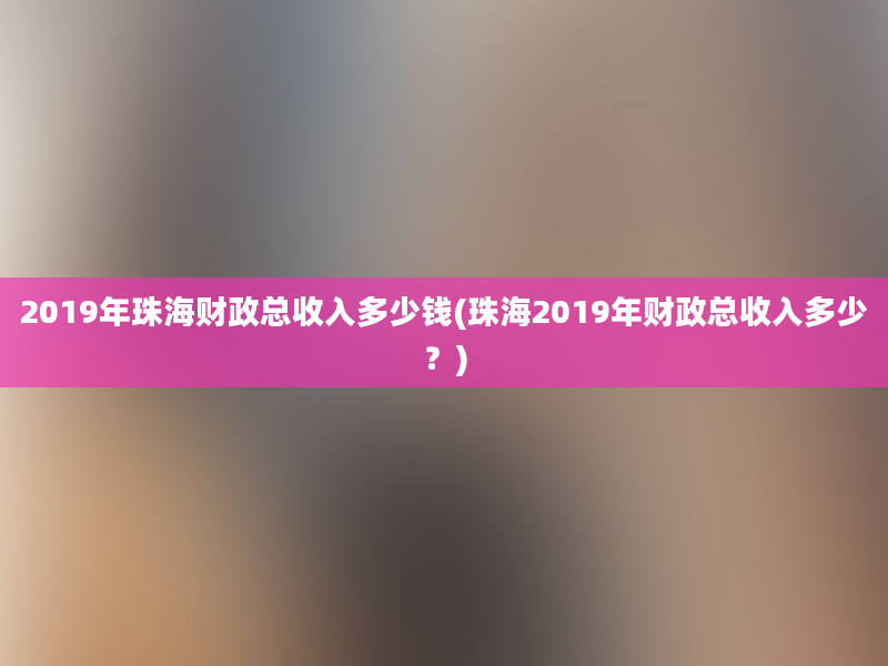 2019年珠海财政总收入多少钱(珠海2019年财政总收入多少？)