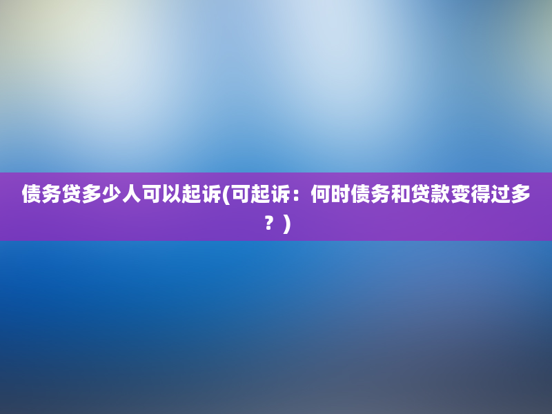 债务贷多少人可以起诉(可起诉：何时债务和贷款变得过多？)