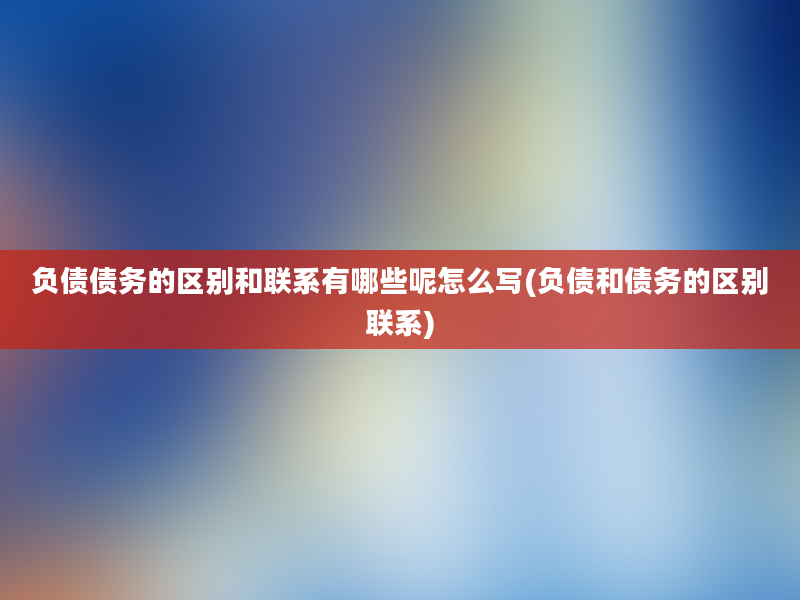 负债债务的区别和联系有哪些呢怎么写(负债和债务的区别联系)