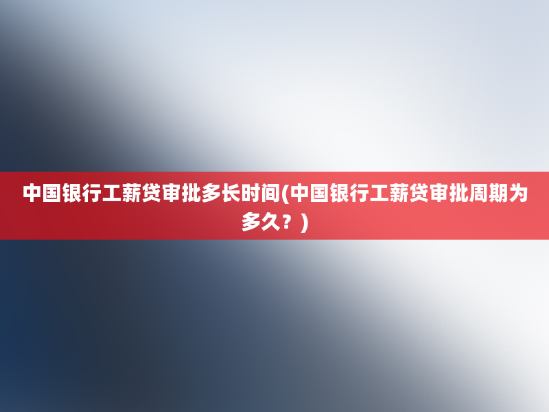 中国银行工薪贷审批多长时间(中国银行工薪贷审批周期为多久？)