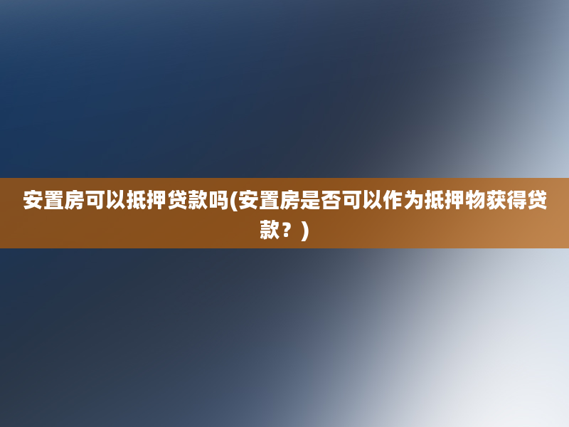 安置房可以抵押贷款吗(安置房是否可以作为抵押物获得贷款？)