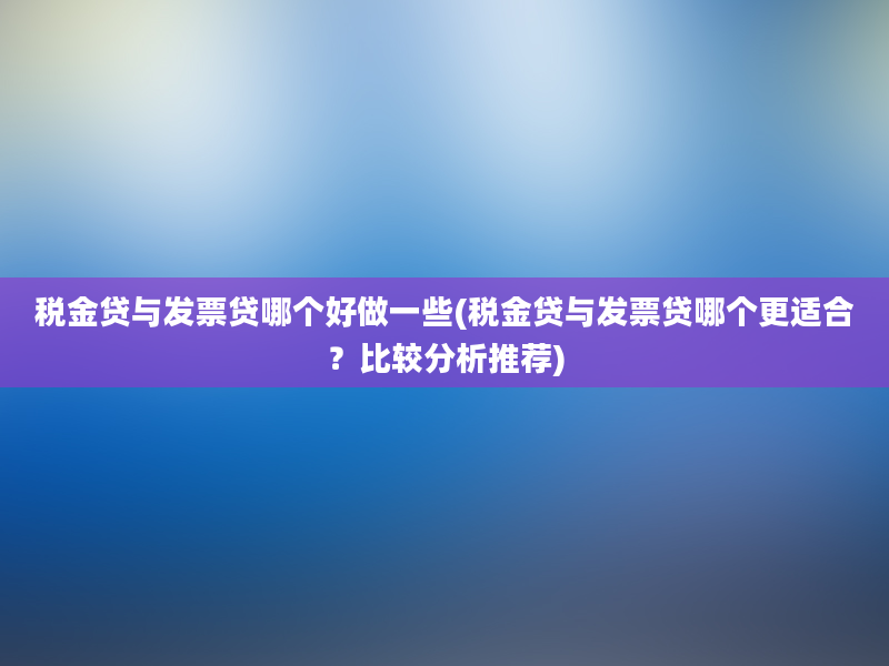 税金贷与发票贷哪个好做一些(税金贷与发票贷哪个更适合？比较分析推荐)