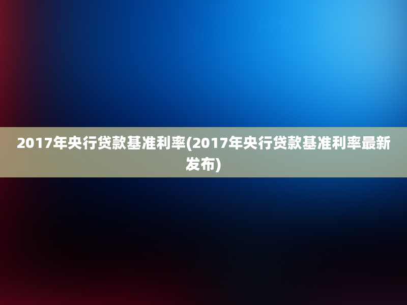 2017年央行贷款基准利率(2017年央行贷款基准利率最新发布)