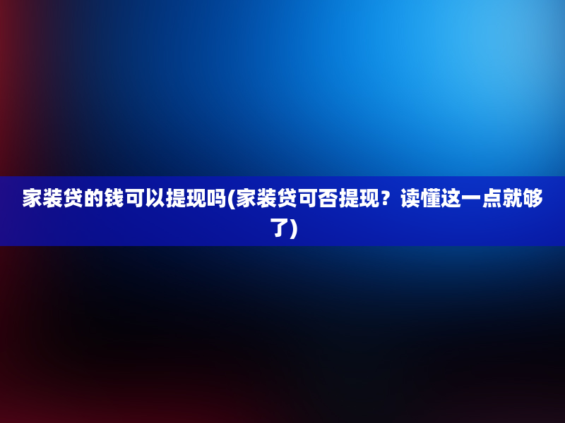 家装贷的钱可以提现吗(家装贷可否提现？读懂这一点就够了)