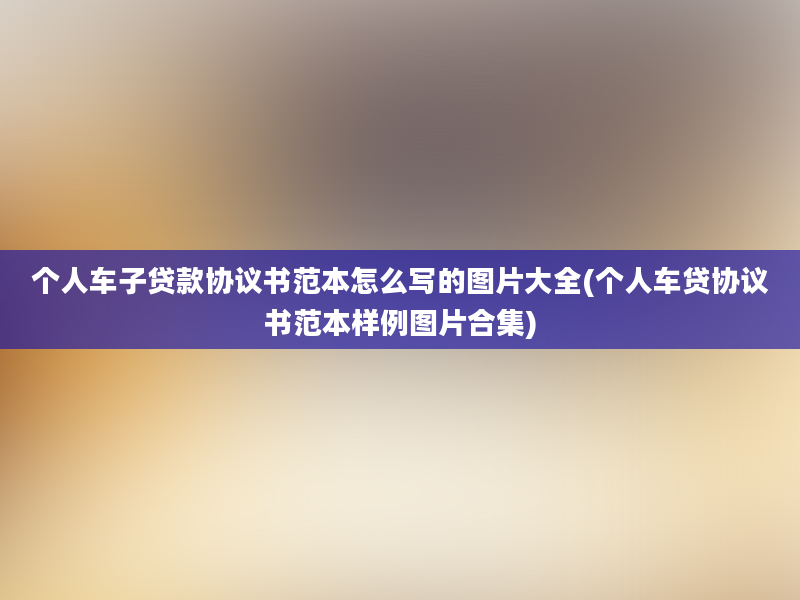 个人车子贷款协议书范本怎么写的图片大全(个人车贷协议书范本样例图片合集)