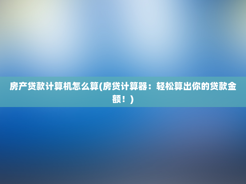 房产贷款计算机怎么算(房贷计算器：轻松算出你的贷款金额！)