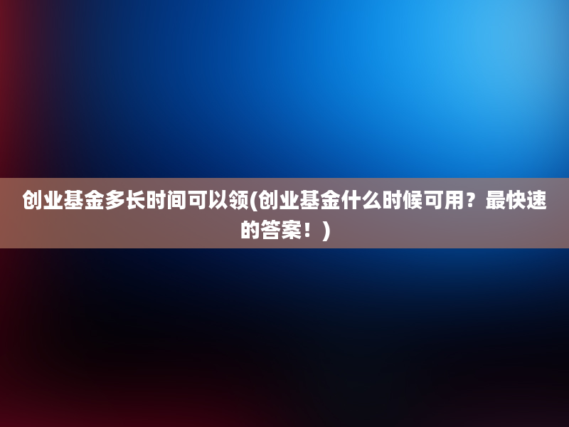 创业基金多长时间可以领(创业基金什么时候可用？最快速的答案！)