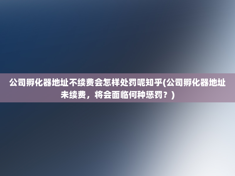 公司孵化器地址不续费会怎样处罚呢知乎(公司孵化器地址未续费，将会面临何种惩罚？)