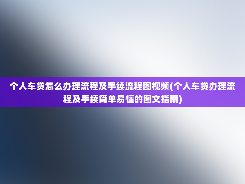 个人车贷怎么办理流程及手续流程图视频(个人车贷办理流程及手续简单易懂的图文指南)