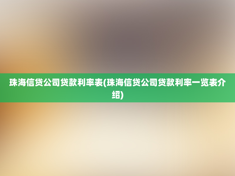 珠海信贷公司贷款利率表(珠海信贷公司贷款利率一览表介绍)