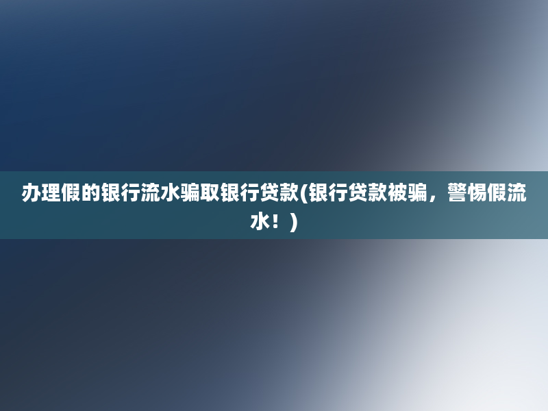 办理假的银行流水骗取银行贷款(银行贷款被骗，警惕假流水！)