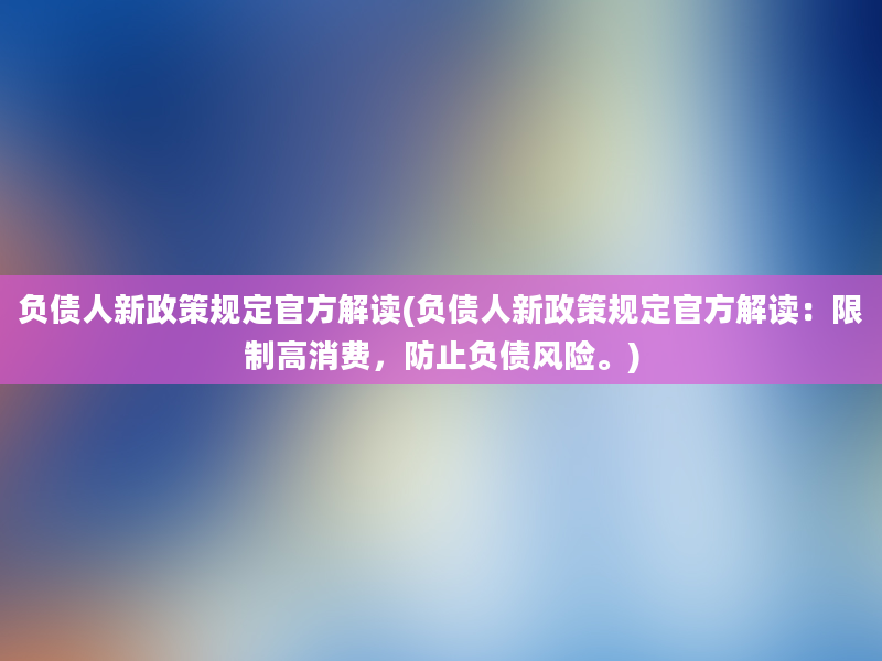 负债人新政策规定官方解读(负债人新政策规定官方解读：限制高消费，防止负债风险。)