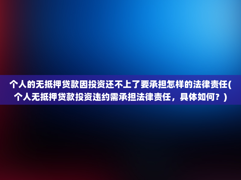 个人的无抵押贷款因投资还不上了要承担怎样的法律责任(个人无抵押贷款投资违约需承担法律责任，具体如何？)