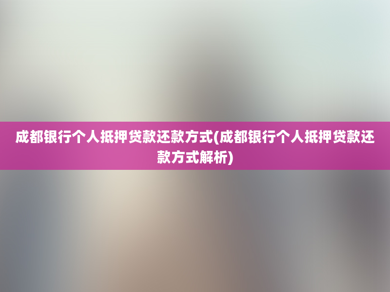 成都银行个人抵押贷款还款方式(成都银行个人抵押贷款还款方式解析)