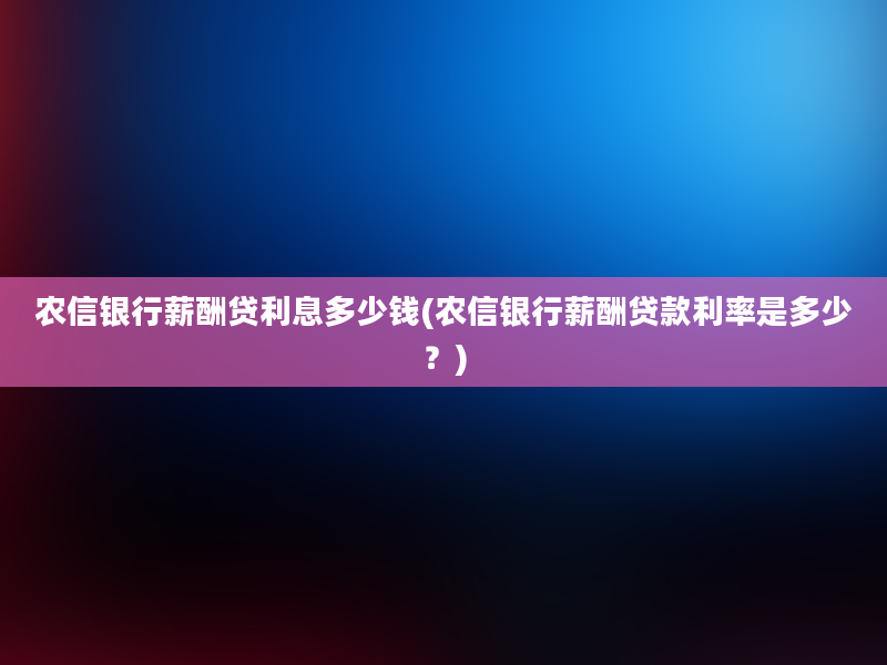 农信银行薪酬贷利息多少钱(农信银行薪酬贷款利率是多少？)