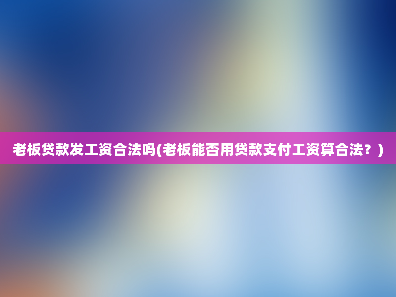 老板贷款发工资合法吗(老板能否用贷款支付工资算合法？)