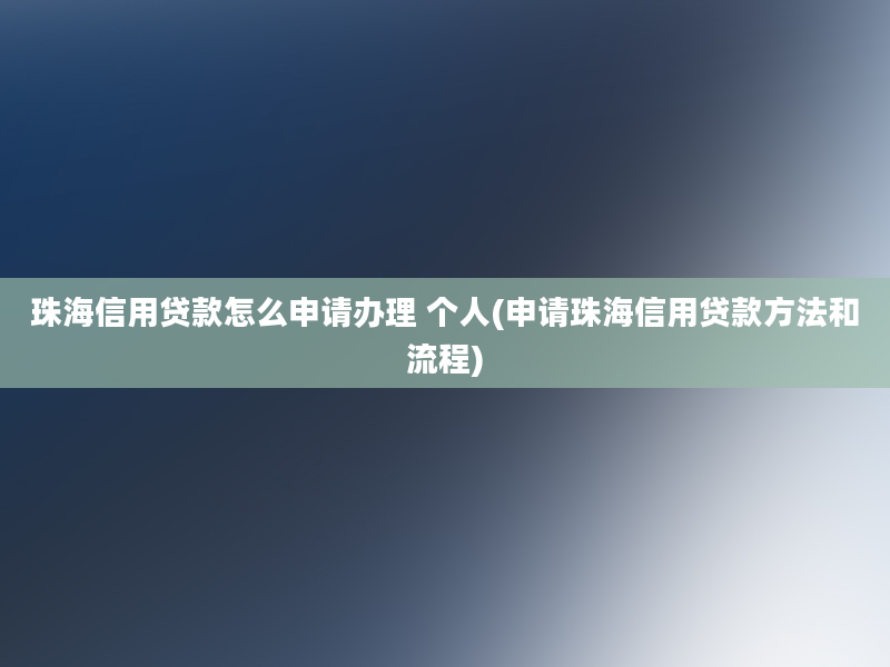 珠海信用贷款怎么申请办理 个人(申请珠海信用贷款方法和流程)