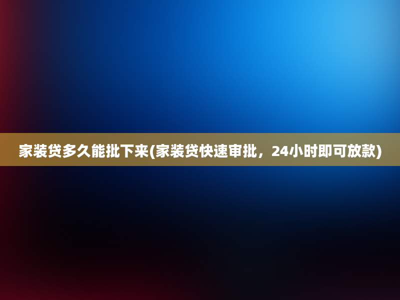 家装贷多久能批下来(家装贷快速审批，24小时即可放款)