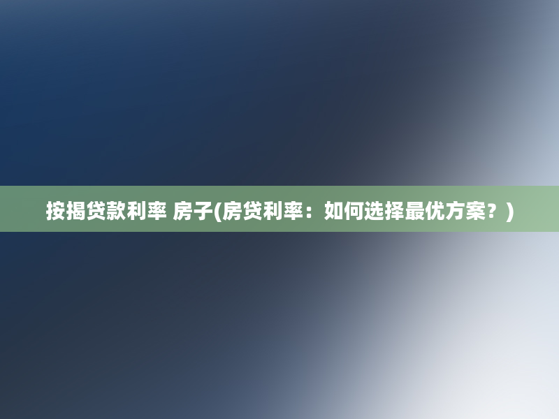 按揭贷款利率 房子(房贷利率：如何选择最优方案？)