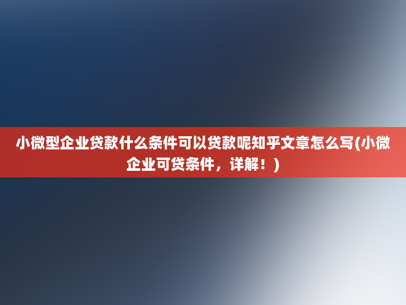 小微型企业贷款什么条件可以贷款呢知乎文章怎么写(小微企业可贷条件，详解！)