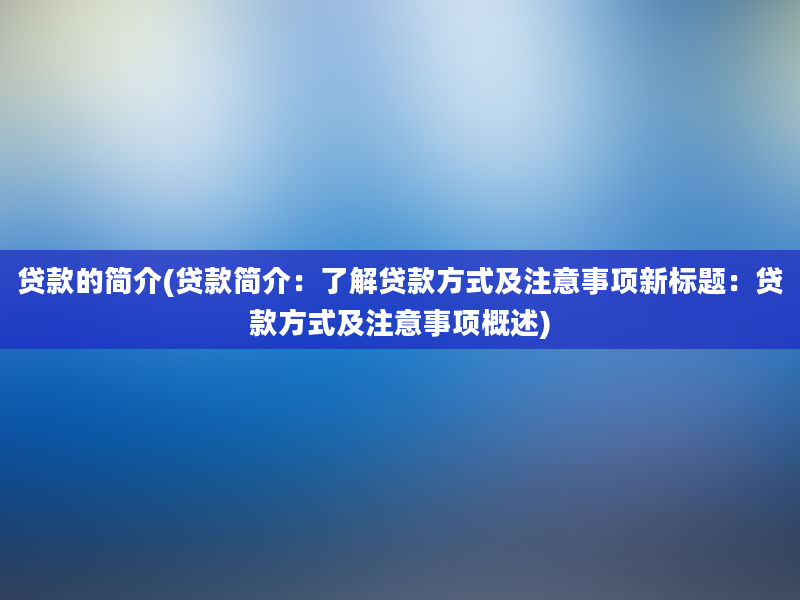 贷款的简介(贷款简介：了解贷款方式及注意事项新标题：贷款方式及注意事项概述)